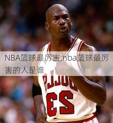 NBA篮球最厉害,nba篮球最厉害的人是谁