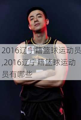 2016辽宁籍篮球运动员,2016辽宁籍篮球运动员有哪些