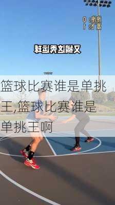 篮球比赛谁是单挑王,篮球比赛谁是单挑王啊