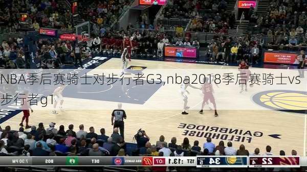 NBA季后赛骑士对步行者G3,nba2018季后赛骑士vs步行者g1