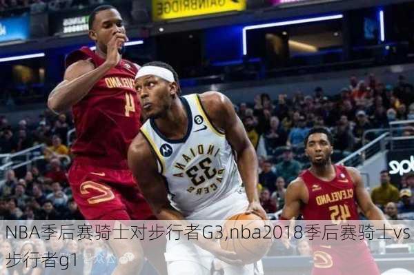 NBA季后赛骑士对步行者G3,nba2018季后赛骑士vs步行者g1