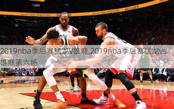 2019nba季后赛猛龙V雄鹿,2019nba季后赛猛龙vs雄鹿第六场