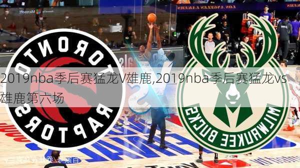 2019nba季后赛猛龙V雄鹿,2019nba季后赛猛龙vs雄鹿第六场