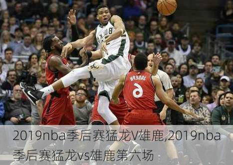 2019nba季后赛猛龙V雄鹿,2019nba季后赛猛龙vs雄鹿第六场