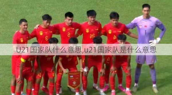 U21国家队什么意思,u21国家队是什么意思