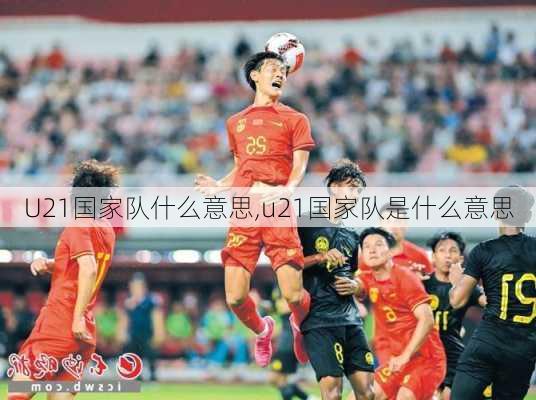 U21国家队什么意思,u21国家队是什么意思