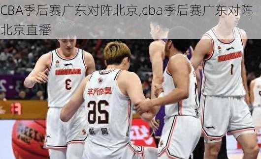 CBA季后赛广东对阵北京,cba季后赛广东对阵北京直播