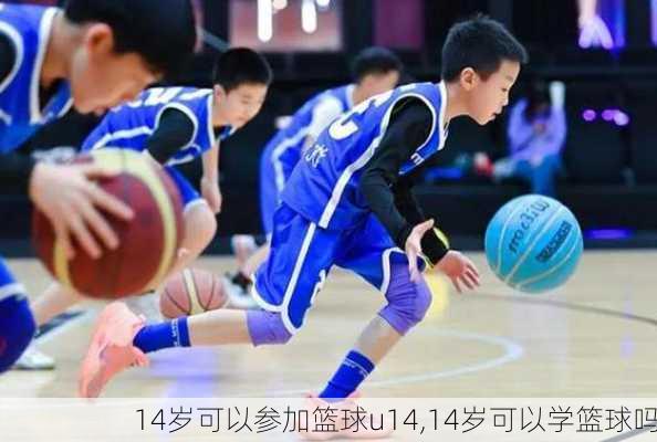 14岁可以参加篮球u14,14岁可以学篮球吗