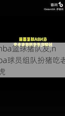 nba篮球猪队友,nba球员组队扮猪吃老虎