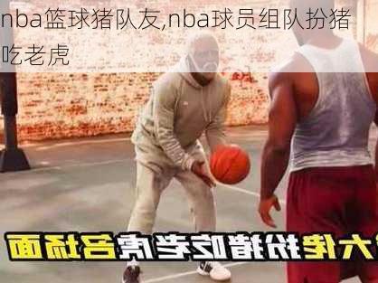 nba篮球猪队友,nba球员组队扮猪吃老虎