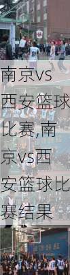 南京vs西安篮球比赛,南京vs西安篮球比赛结果