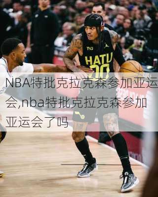 NBA特批克拉克森参加亚运会,nba特批克拉克森参加亚运会了吗