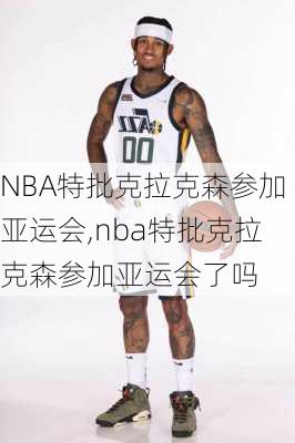 NBA特批克拉克森参加亚运会,nba特批克拉克森参加亚运会了吗