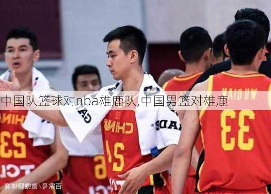 中国队篮球对nba雄鹿队,中国男篮对雄鹿