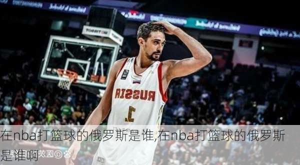 在nba打篮球的俄罗斯是谁,在nba打篮球的俄罗斯是谁啊