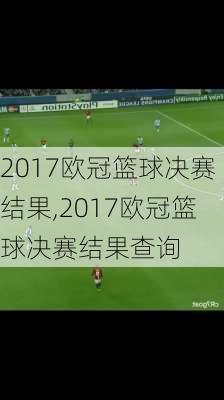 2017欧冠篮球决赛结果,2017欧冠篮球决赛结果查询