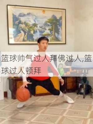 篮球帅气过人拜佛过人,篮球过人顿拜