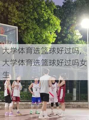 大学体育选篮球好过吗,大学体育选篮球好过吗女生