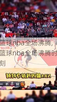 篮球nba全场沸腾,篮球nba全场沸腾时刻