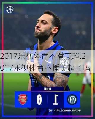 2017乐视体育不播英超,2017乐视体育不播英超了吗