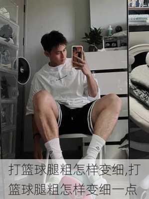 打篮球腿粗怎样变细,打篮球腿粗怎样变细一点