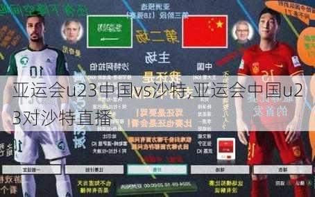 亚运会u23中国vs沙特,亚运会中国u23对沙特直播