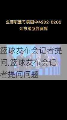 篮球发布会记者提问,篮球发布会记者提问问题