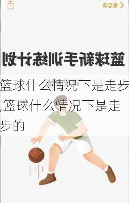 篮球什么情况下是走步,篮球什么情况下是走步的