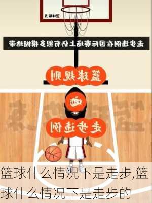 篮球什么情况下是走步,篮球什么情况下是走步的