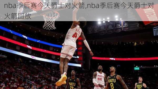 nba季后赛今天爵士对火箭,nba季后赛今天爵士对火箭回放