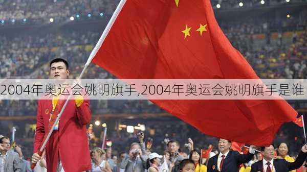 2004年奥运会姚明旗手,2004年奥运会姚明旗手是谁