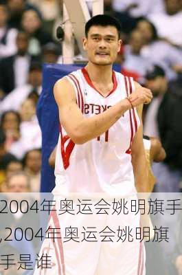 2004年奥运会姚明旗手,2004年奥运会姚明旗手是谁