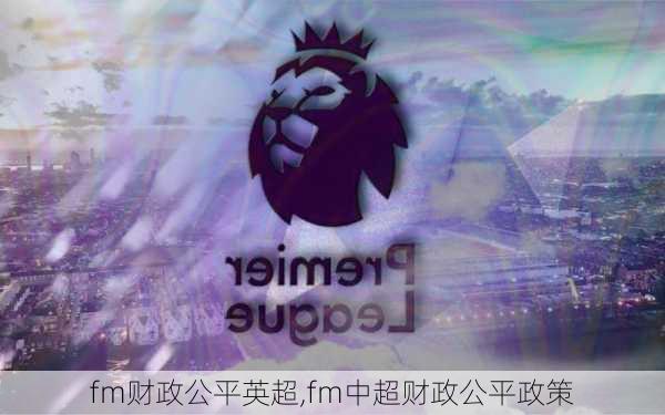 fm财政公平英超,fm中超财政公平政策