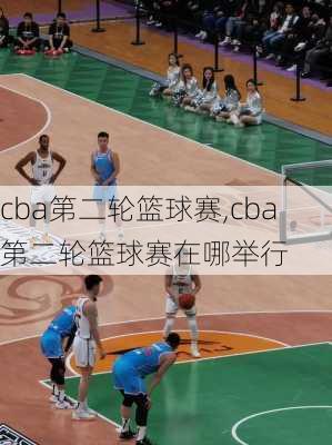 cba第二轮篮球赛,cba第二轮篮球赛在哪举行