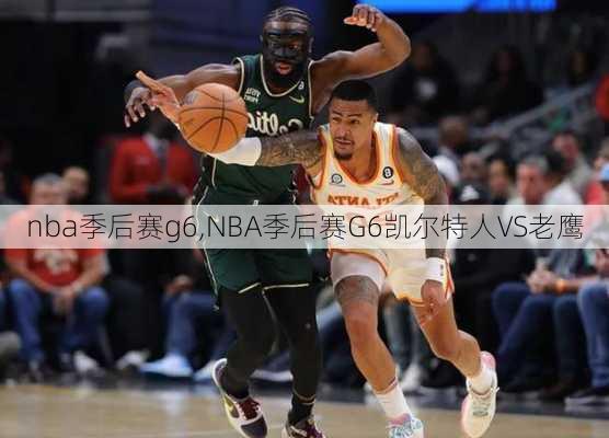 nba季后赛g6,NBA季后赛G6凯尔特人VS老鹰