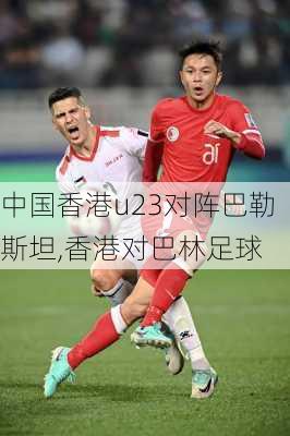 中国香港u23对阵巴勒斯坦,香港对巴林足球