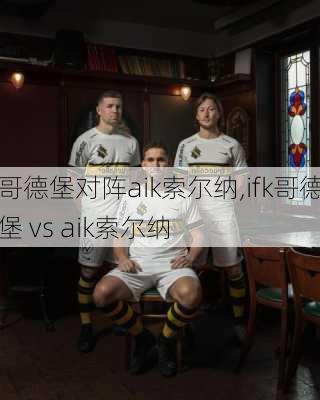 哥德堡对阵aik索尔纳,ifk哥德堡 vs aik索尔纳