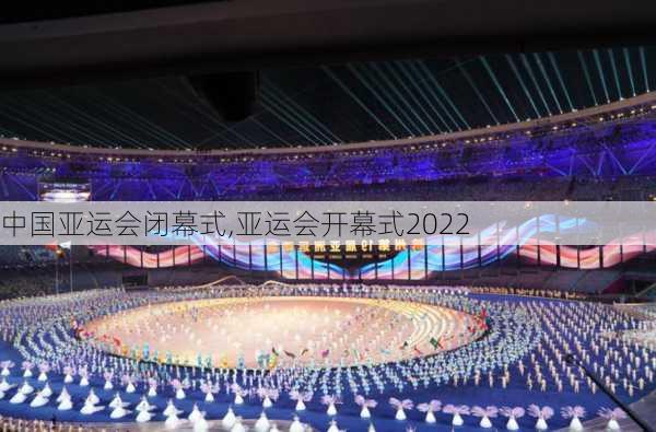 中国亚运会闭幕式,亚运会开幕式2022