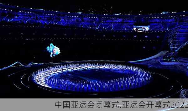 中国亚运会闭幕式,亚运会开幕式2022