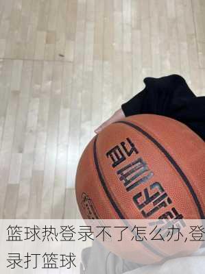 篮球热登录不了怎么办,登录打篮球